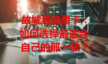 故城县流量卡：如何选择最适合自己的那一款？