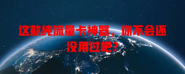 这款纯流量卡神器，你不会还没用过吧？