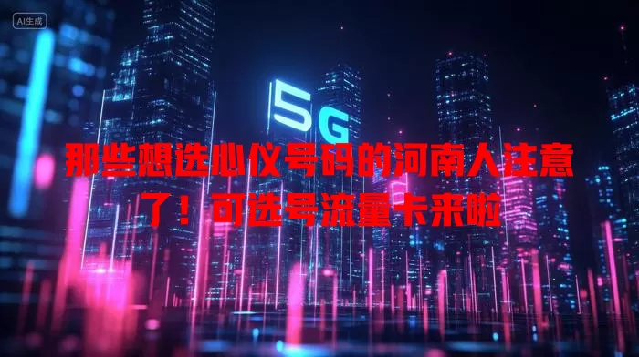 那些想选心仪号码的河南人注意了！可选号流量卡来啦