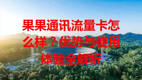 果果通讯流量卡怎么样？优势与使用体验全解析