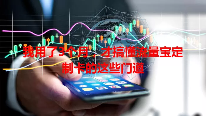 我用了3个月，才搞懂流量宝定制卡的这些门道