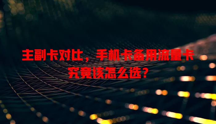 主副卡对比，手机卡备用流量卡究竟该怎么选？