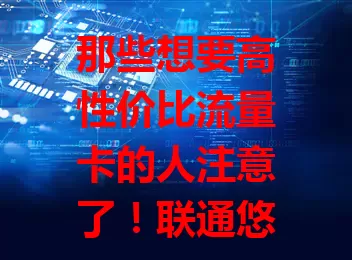 那些想要高性价比流量卡的人注意了！联通悠卡超划算