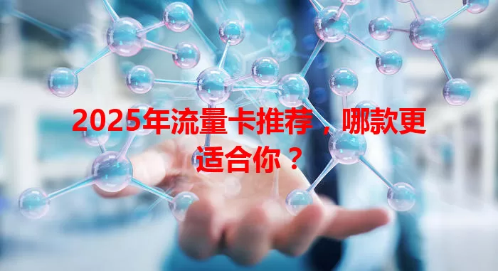 2025年流量卡推荐，哪款更适合你？