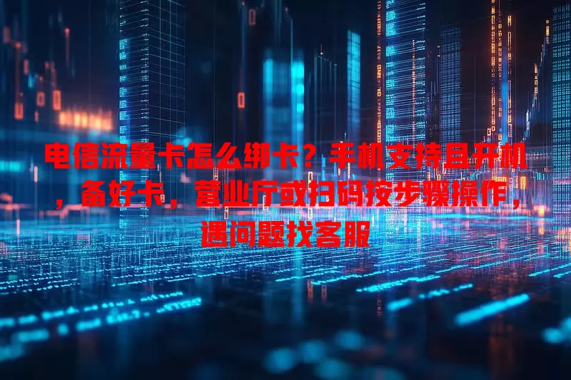 电信流量卡怎么绑卡？手机支持且开机，备好卡，营业厅或扫码按步骤操作，遇问题找客服