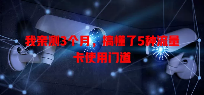 我亲测3个月，搞懂了5种流量卡使用门道