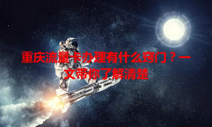 重庆流量卡办理有什么窍门？一文带你了解清楚