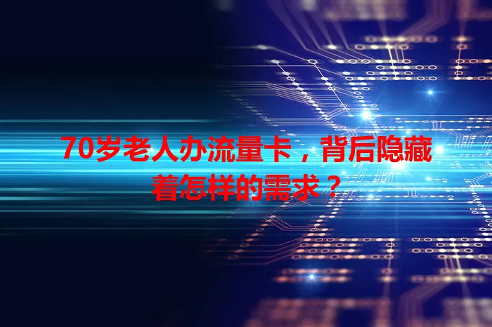 70岁老人办流量卡,背后隐藏着怎样的需求?
