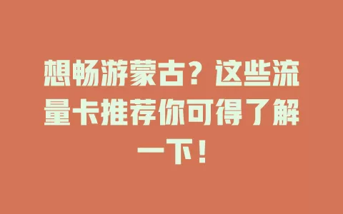 想畅游蒙古？这些流量卡推荐你可得了解一下！