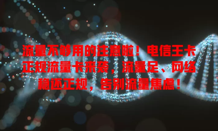 流量不够用的注意啦！电信王卡正规流量卡来袭，流量足、网络稳还正规，告别流量焦虑！