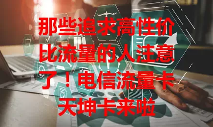 那些追求高性价比流量的人注意了！电信流量卡天坤卡来啦