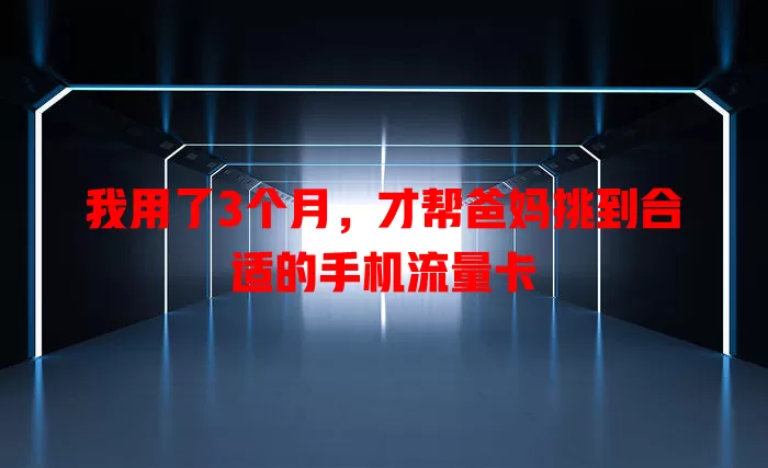 我用了3个月，才帮爸妈挑到合适的手机流量卡