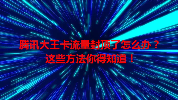 腾讯大王卡流量封顶了怎么办？这些方法你得知道！