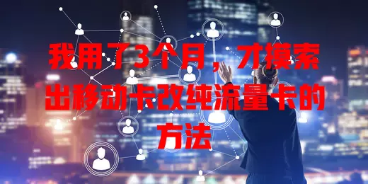 我用了3个月，才摸索出移动卡改纯流量卡的方法