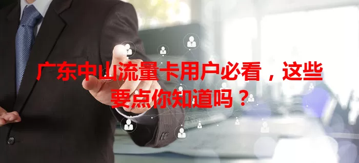 广东中山流量卡用户必看，这些要点你知道吗？