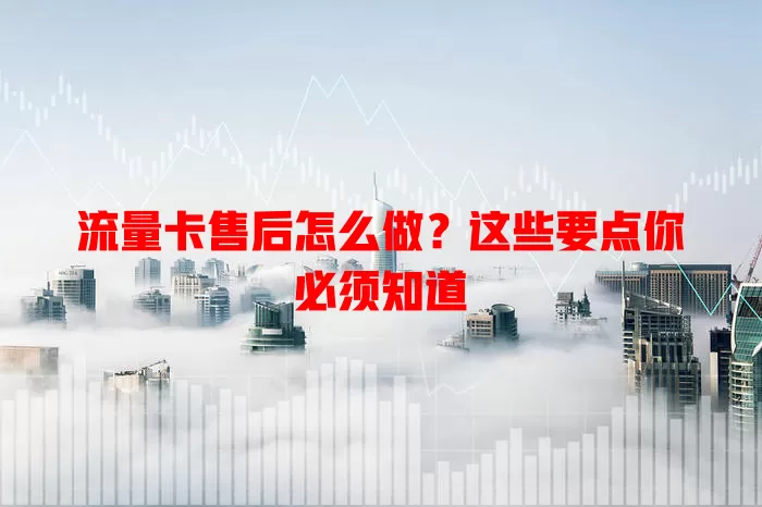 流量卡售后怎么做？这些要点你必须知道