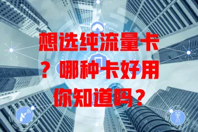 想选纯流量卡？哪种卡好用你知道吗？
