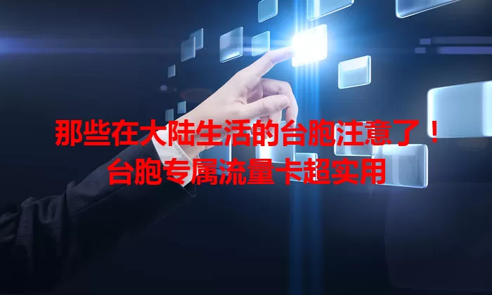 那些在大陆生活的台胞注意了！台胞专属流量卡超实用