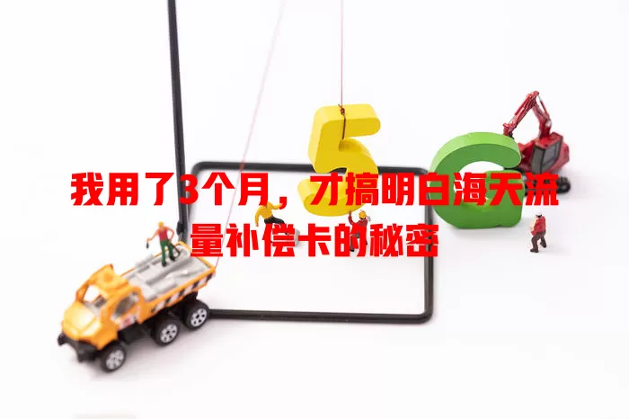 我用了3个月，才搞明白海天流量补偿卡的秘密