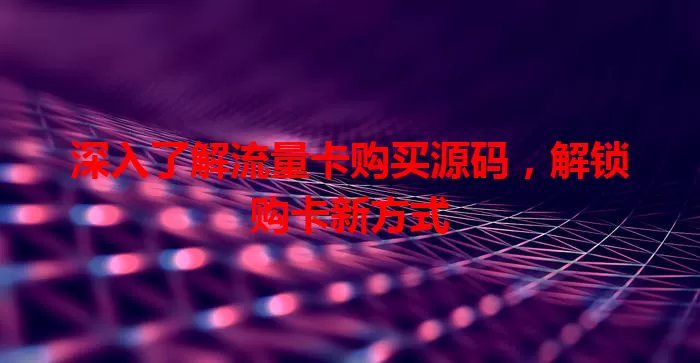 深入了解流量卡购买源码，解锁购卡新方式