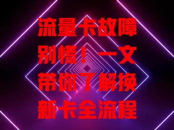 流量卡故障别慌！一文带你了解换新卡全流程