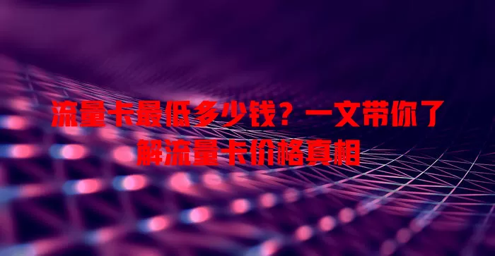 流量卡最低多少钱？一文带你了解流量卡价格真相