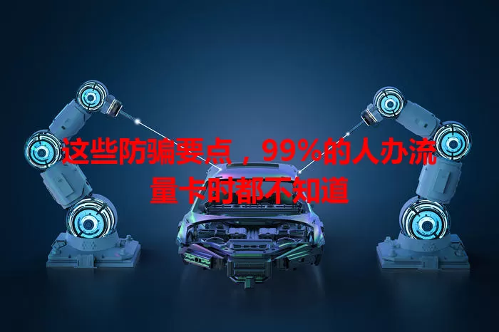 这些防骗要点，99%的人办流量卡时都不知道