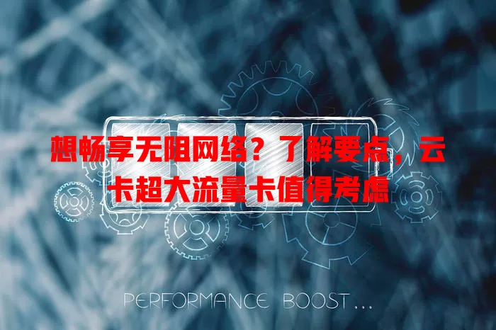 想畅享无阻网络？了解要点，云卡超大流量卡值得考虑