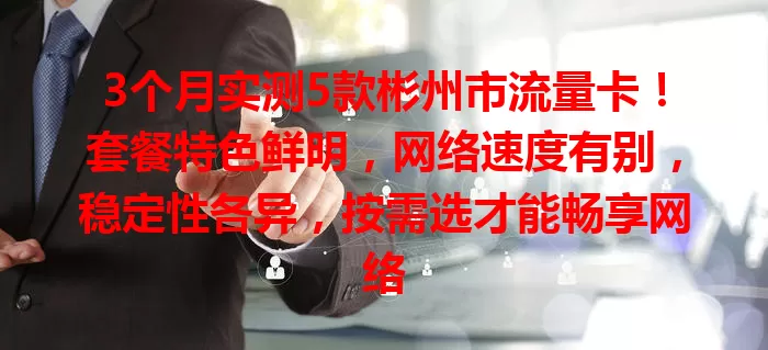 3个月实测5款彬州市流量卡！套餐特色鲜明，网络速度有别，稳定性各异，按需选才能畅享网络