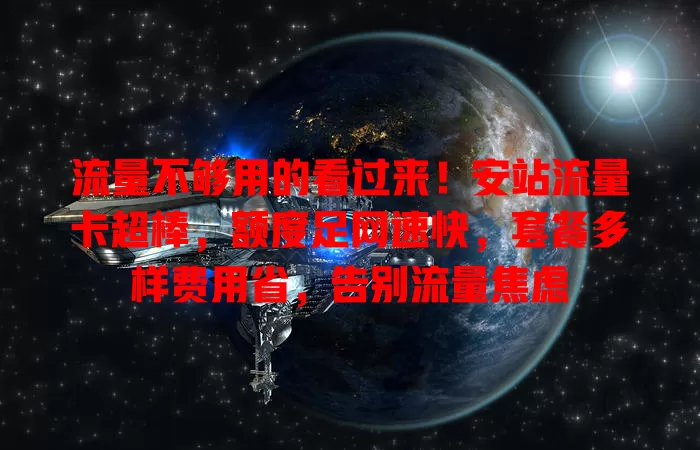 流量不够用的看过来！安站流量卡超棒，额度足网速快，套餐多样费用省，告别流量焦虑