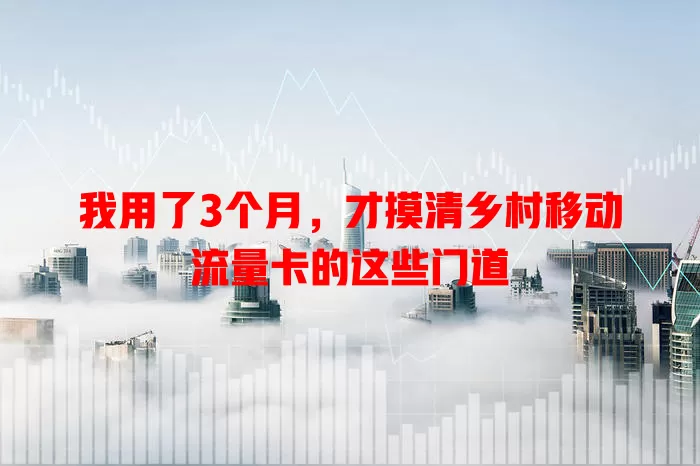 我用了3个月，才摸清乡村移动流量卡的这些门道