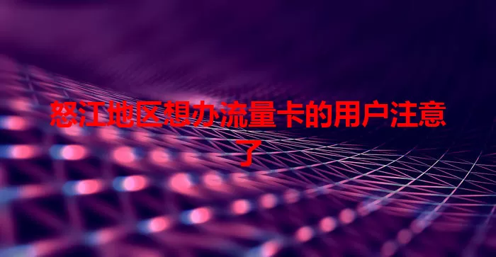 怒江地区想办流量卡的用户注意了