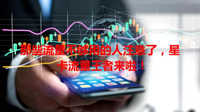 那些流量不够用的人注意了，星卡流量王者来啦！