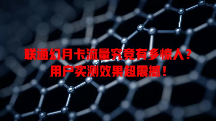联通幻月卡流量究竟有多惊人？用户实测效果超震撼！
