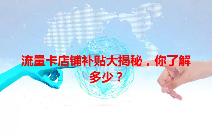 流量卡店铺补贴大揭秘，你了解多少？