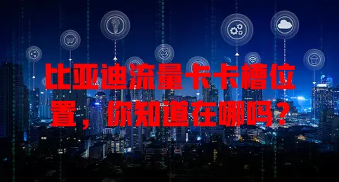 比亚迪流量卡卡槽位置，你知道在哪吗？