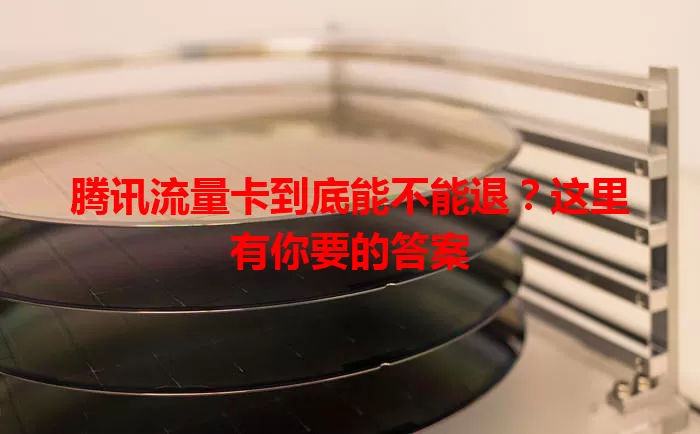 腾讯流量卡到底能不能退？这里有你要的答案