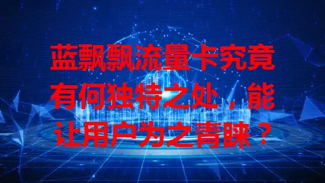 蓝飘飘流量卡究竟有何独特之处，能让用户为之青睐？