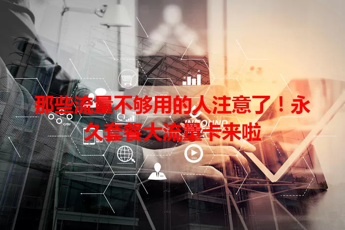 那些流量不够用的人注意了！永久套餐大流量卡来啦
