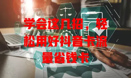 学会这几招，轻松用好抖音卡流量省钱卡
