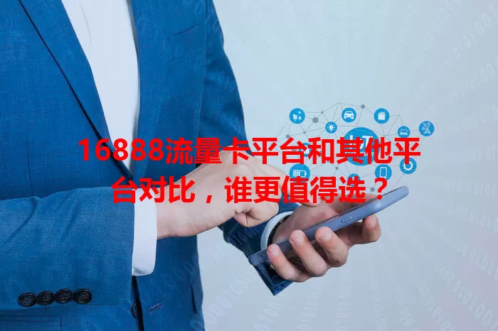 16888流量卡平台和其他平台对比，谁更值得选？