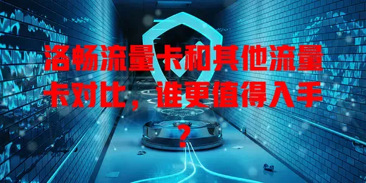 洛畅流量卡和其他流量卡对比，谁更值得入手？