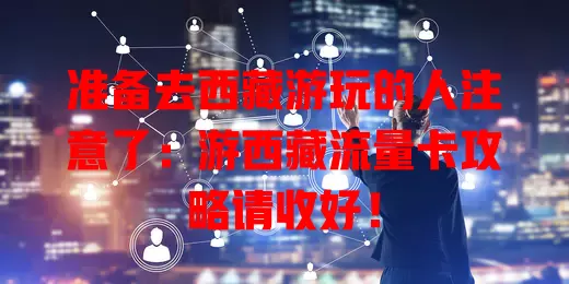 准备去西藏游玩的人注意了：游西藏流量卡攻略请收好！