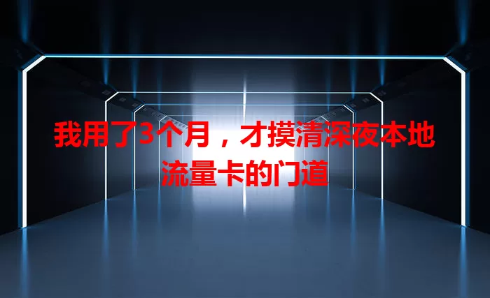 我用了3个月，才摸清深夜本地流量卡的门道