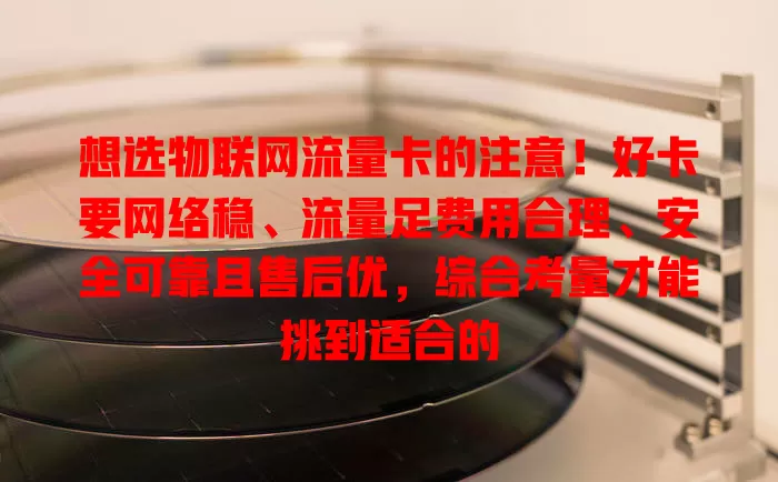 想选物联网流量卡的注意！好卡要网络稳、流量足费用合理、安全可靠且售后优，综合考量才能挑到适合的