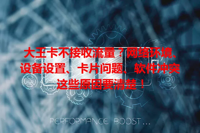 大王卡不接收流量？网络环境、设备设置、卡片问题、软件冲突这些原因要清楚！