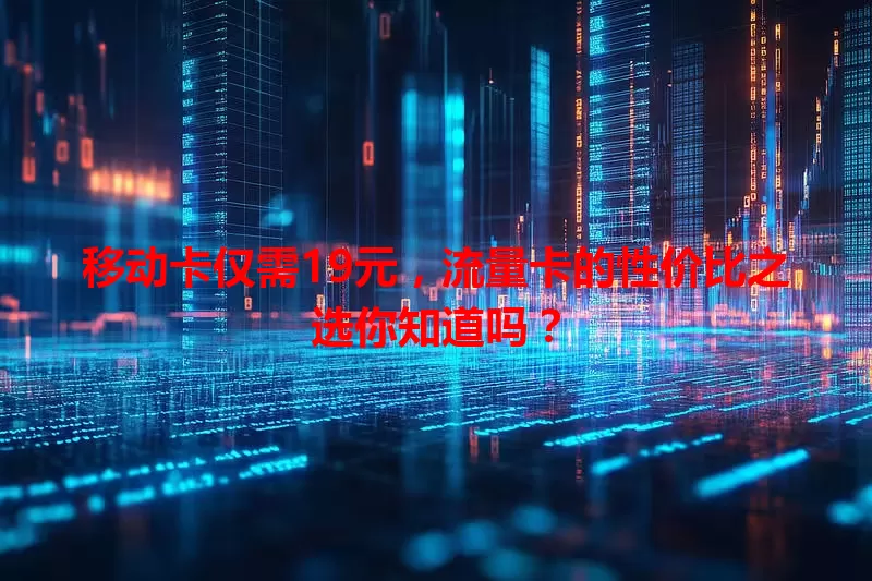 移动卡仅需19元，流量卡的性价比之选你知道吗？