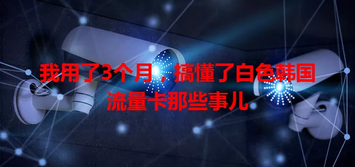 我用了3个月，搞懂了白色韩国流量卡那些事儿