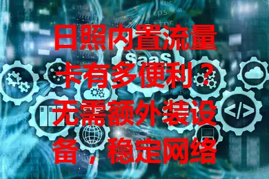 日照内置流量卡有多便利？无需额外装设备，稳定网络随时享，合理计费又安全，堪称数字化生活得力助手！