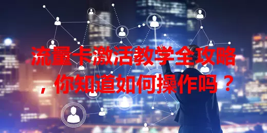流量卡激活教学全攻略，你知道如何操作吗？